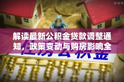 禹州解读最新公积金贷款调整通知，政策变动与购房影响全解析