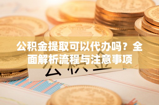 禹州公积金提取可以代办吗？全面解析流程与注意事项