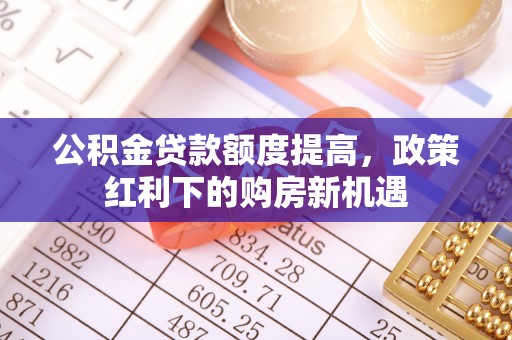 禹州公积金贷款额度提高，政策红利下的购房新机遇