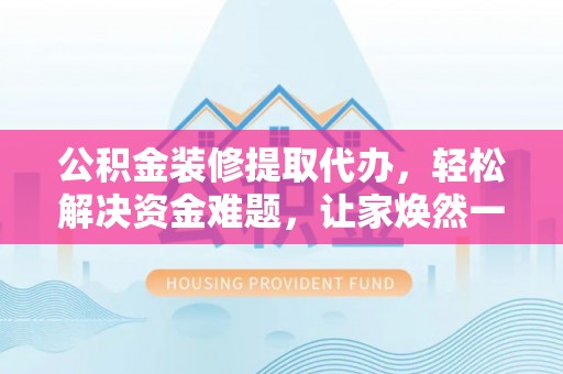禹州公积金装修提取代办，轻松解决资金难题，让家焕然一新