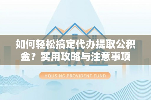 禹州如何轻松搞定代办提取公积金？实用攻略与注意事项
