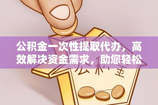 禹州公积金一次性提取代办，高效解决资金需求，助您轻松应对生活难题