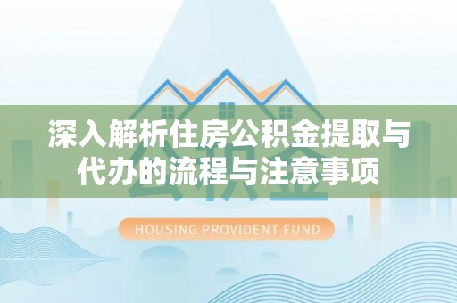 禹州深入解析住房公积金提取与代办的流程与注意事项
