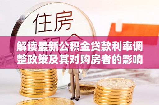 禹州解读最新公积金贷款利率调整政策及其对购房者的影响