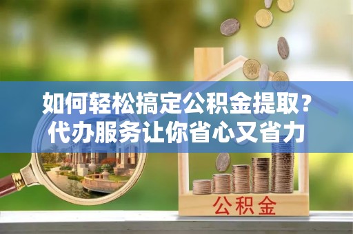 禹州如何轻松搞定公积金提取？代办服务让你省心又省力