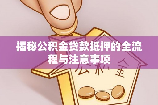 禹州揭秘公积金贷款抵押的全流程与注意事项