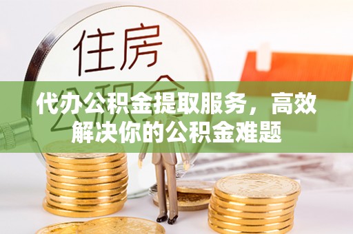 禹州代办公积金提取服务，高效解决你的公积金难题