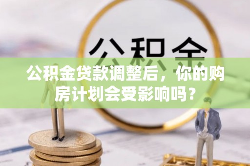 禹州公积金贷款调整后，你的购房计划会受影响吗？
