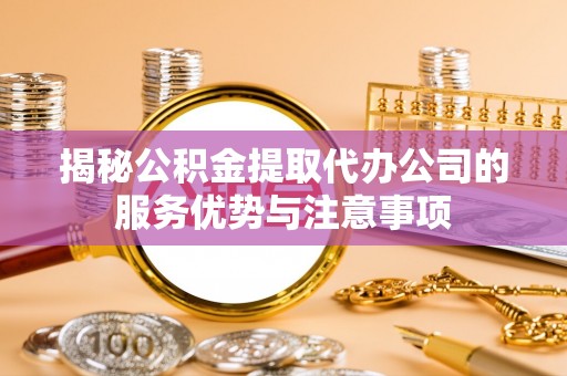 禹州揭秘公积金提取代办公司的服务优势与注意事项