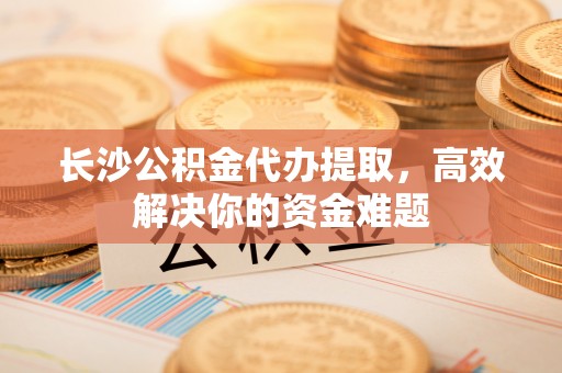 禹州长沙公积金代办提取，高效解决你的资金难题