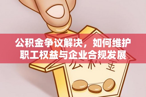 禹州公积金争议解决，如何维护职工权益与企业合规发展