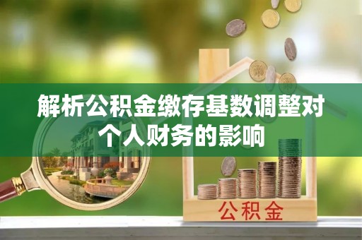 禹州解析公积金缴存基数调整对个人财务的影响