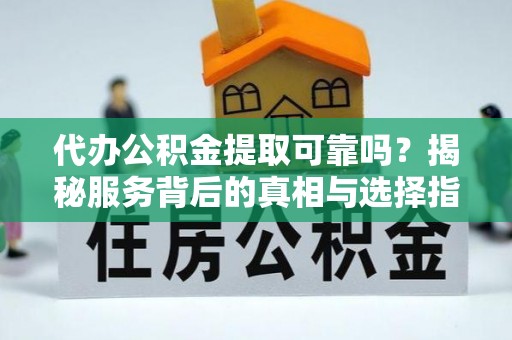 禹州代办公积金提取可靠吗？揭秘服务背后的真相与选择指南