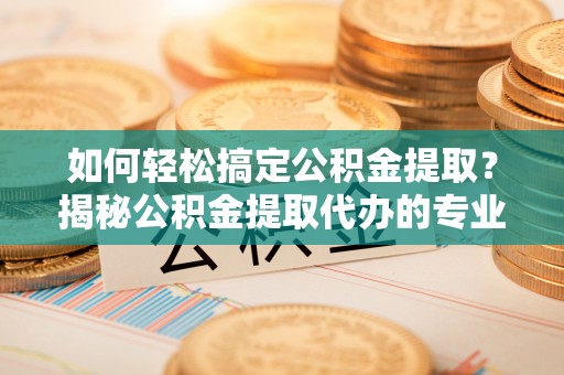 禹州如何轻松搞定公积金提取？揭秘公积金提取代办的专业服务