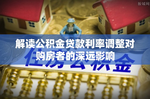 禹州解读公积金贷款利率调整对购房者的深远影响