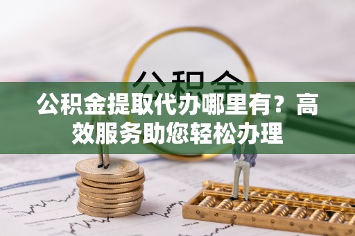 禹州公积金提取代办哪里有？高效服务助您轻松办理