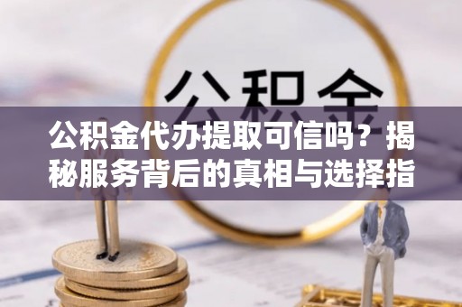 禹州公积金代办提取可信吗？揭秘服务背后的真相与选择指南