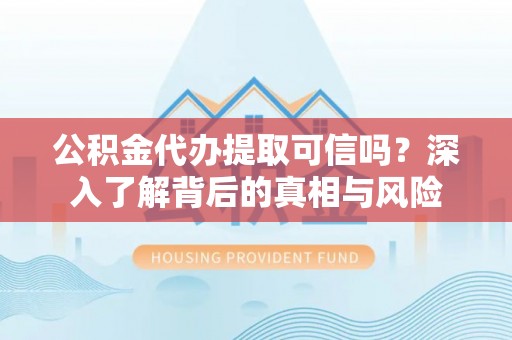 禹州公积金代办提取可信吗？深入了解背后的真相与风险