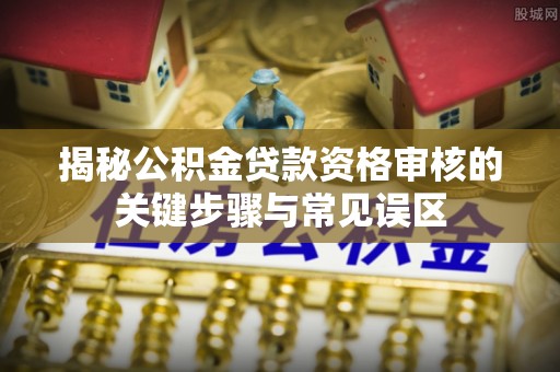 禹州揭秘公积金贷款资格审核的关键步骤与常见误区