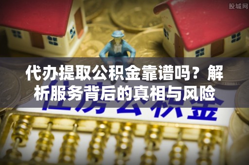 禹州代办提取公积金靠谱吗？解析服务背后的真相与风险