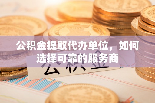 禹州公积金提取代办单位，如何选择可靠的服务商