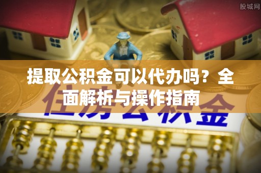禹州提取公积金可以代办吗？全面解析与操作指南