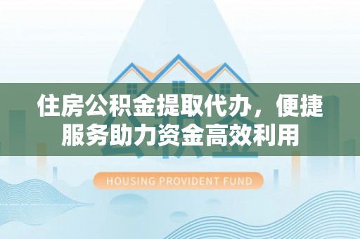 禹州住房公积金提取代办，便捷服务助力资金高效利用