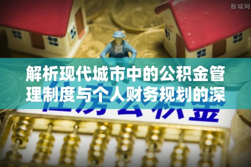 禹州解析现代城市中的公积金管理制度与个人财务规划的深度关联
