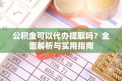 禹州公积金可以代办提取吗？全面解析与实用指南