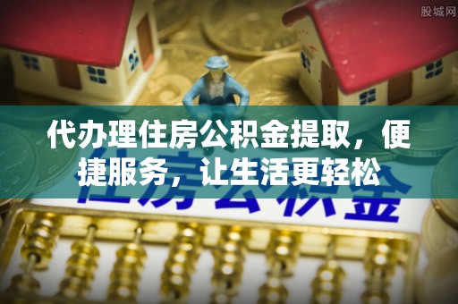 禹州代办理住房公积金提取，便捷服务，让生活更轻松