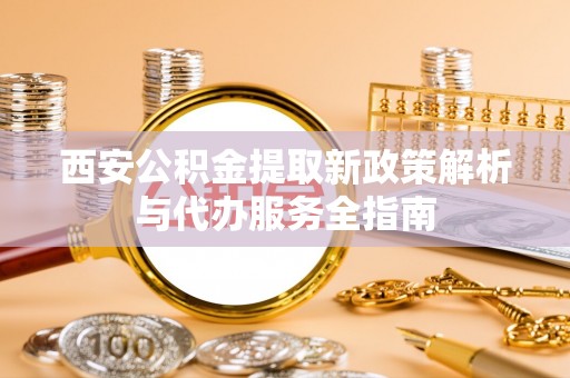 禹州西安公积金提取新政策解析与代办服务全指南