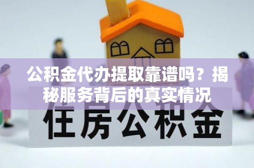 禹州公积金代办提取靠谱吗？揭秘服务背后的真实情况