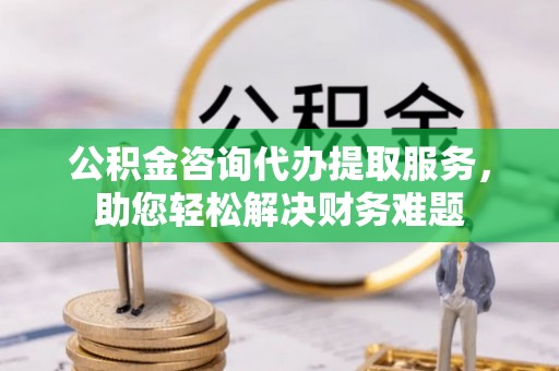 禹州公积金咨询代办提取服务，助您轻松解决财务难题