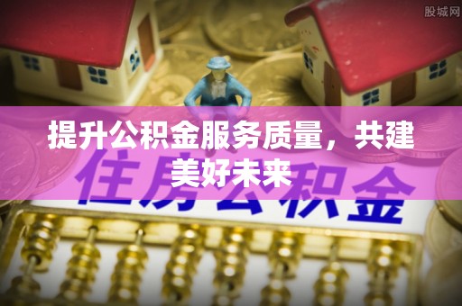禹州提升公积金服务质量，共建美好未来