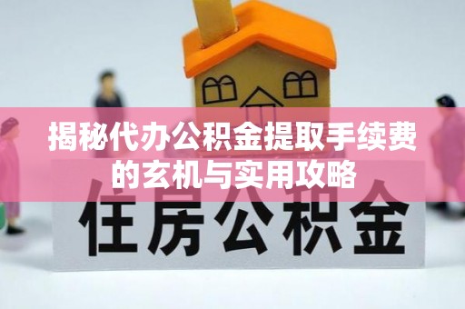 禹州揭秘代办公积金提取手续费的玄机与实用攻略