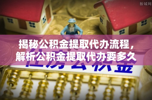 禹州揭秘公积金提取代办流程，解析公积金提取代办要多久的真相