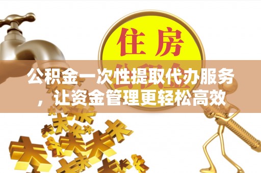 禹州公积金一次性提取代办服务，让资金管理更轻松高效