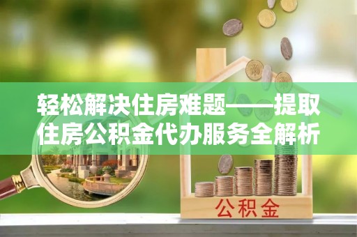 禹州轻松解决住房难题——提取住房公积金代办服务全解析