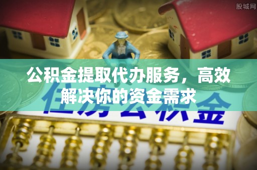 禹州公积金提取代办服务，高效解决你的资金需求
