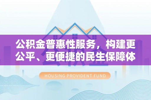 禹州公积金普惠性服务，构建更公平、更便捷的民生保障体系