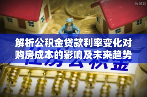 禹州解析公积金贷款利率变化对购房成本的影响及未来趋势