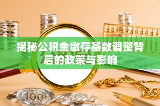 禹州揭秘公积金缴存基数调整背后的政策与影响