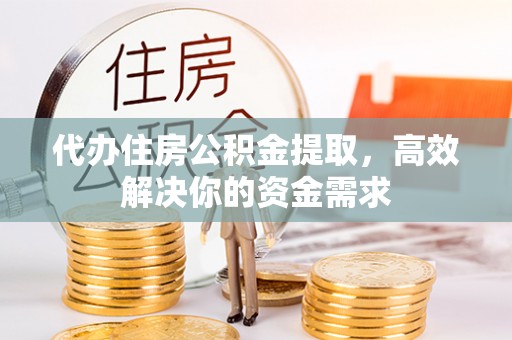 禹州代办住房公积金提取，高效解决你的资金需求