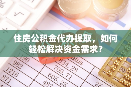 禹州住房公积金代办提取，如何轻松解决资金需求？