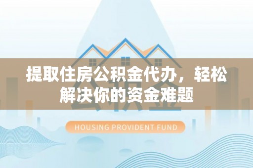 禹州提取住房公积金代办，轻松解决你的资金难题