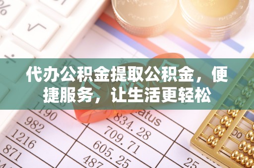 禹州代办公积金提取公积金，便捷服务，让生活更轻松