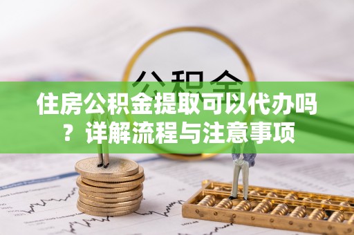 禹州住房公积金提取可以代办吗？详解流程与注意事项
