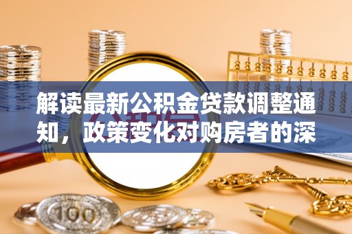 禹州解读最新公积金贷款调整通知，政策变化对购房者的深远影响