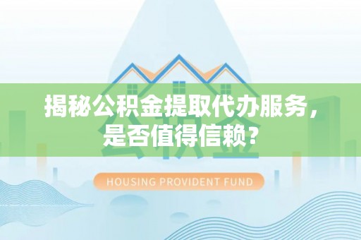 禹州揭秘公积金提取代办服务，是否值得信赖？
