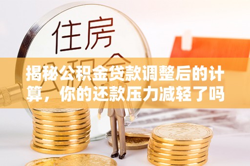 禹州揭秘公积金贷款调整后的计算，你的还款压力减轻了吗？